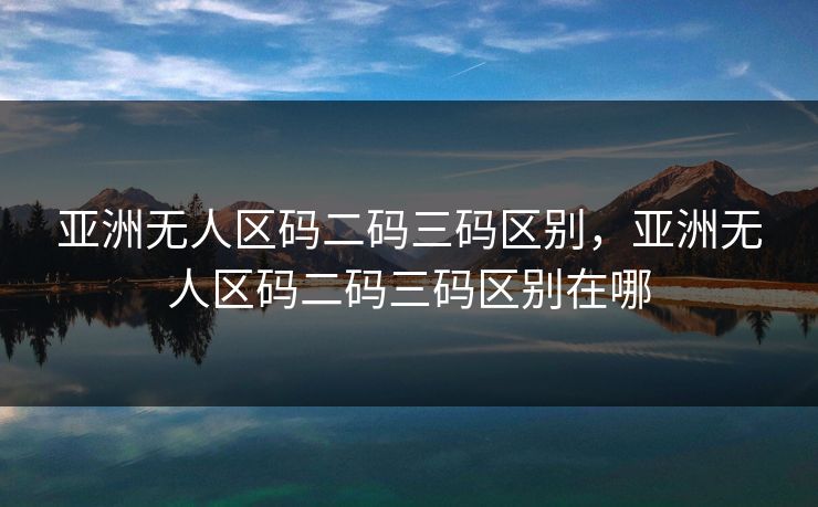 亚洲无人区码二码三码区别,亚洲无人区码二码三码区别在哪 亚洲无人区码二码三码区别,亚洲无人区码二码三码区别在哪